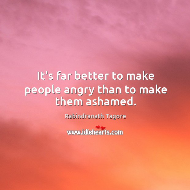 It’s far better to make people angry than to make them ashamed. Rabindranath Tagore Picture Quote