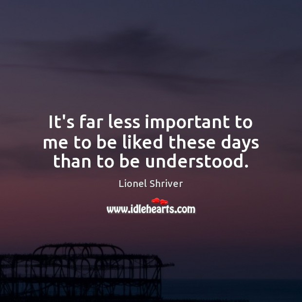 It’s far less important to me to be liked these days than to be understood. Image