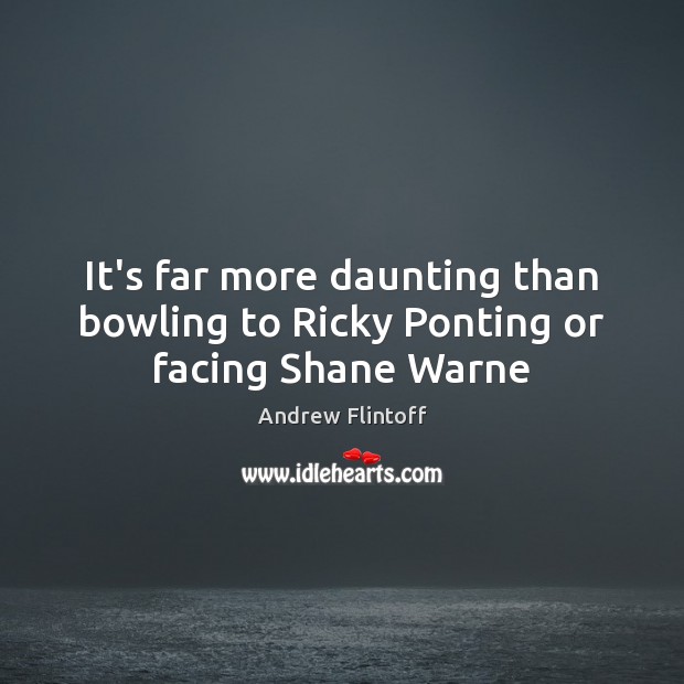 It’s far more daunting than bowling to Ricky Ponting or facing Shane Warne Image