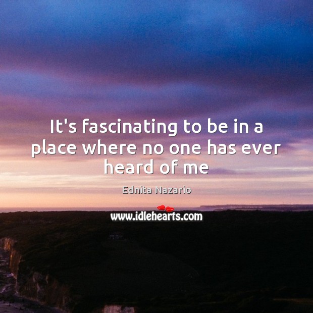 It’s fascinating to be in a place where no one has ever heard of me Ednita Nazario Picture Quote