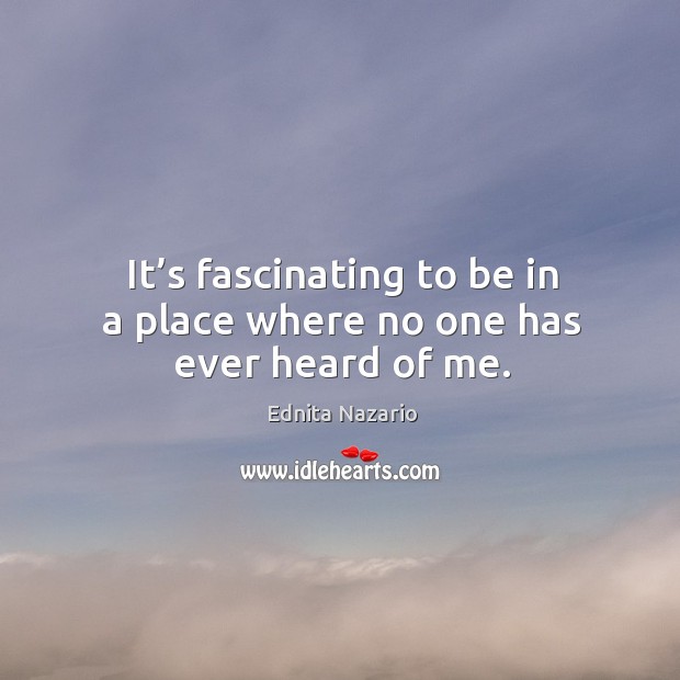 It’s fascinating to be in a place where no one has ever heard of me. Ednita Nazario Picture Quote