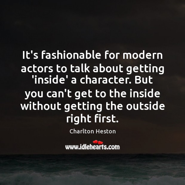It’s fashionable for modern actors to talk about getting ‘inside’ a character. Charlton Heston Picture Quote