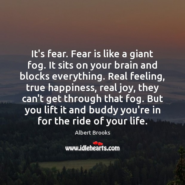 It’s fear. Fear is like a giant fog. It sits on your Image