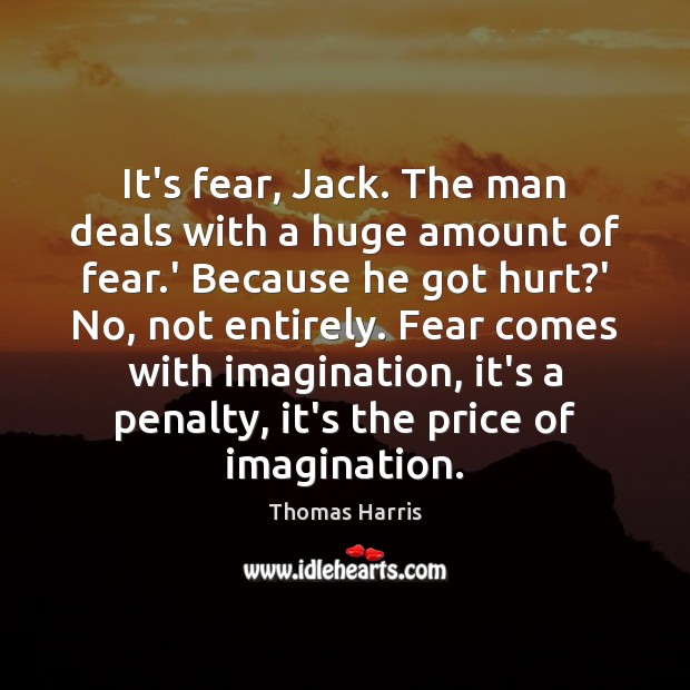 It’s fear, Jack. The man deals with a huge amount of fear. Thomas Harris Picture Quote