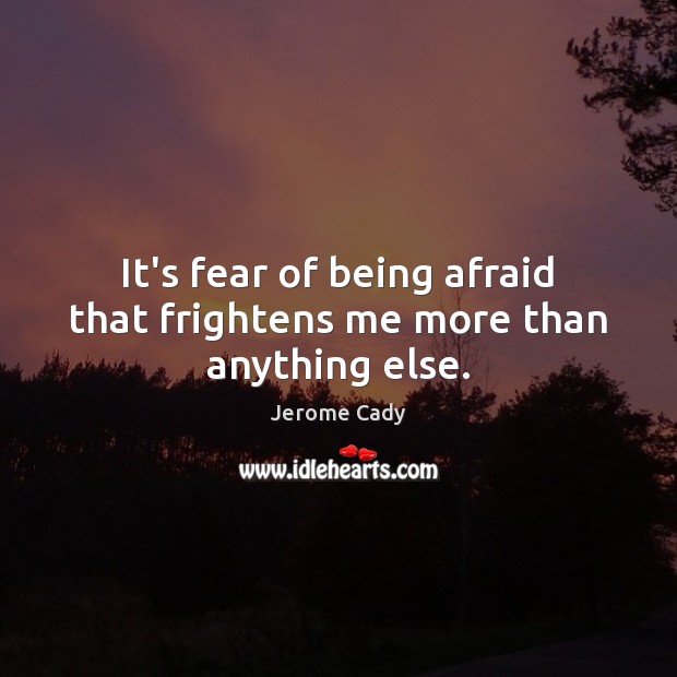 It’s fear of being afraid that frightens me more than anything else. Jerome Cady Picture Quote