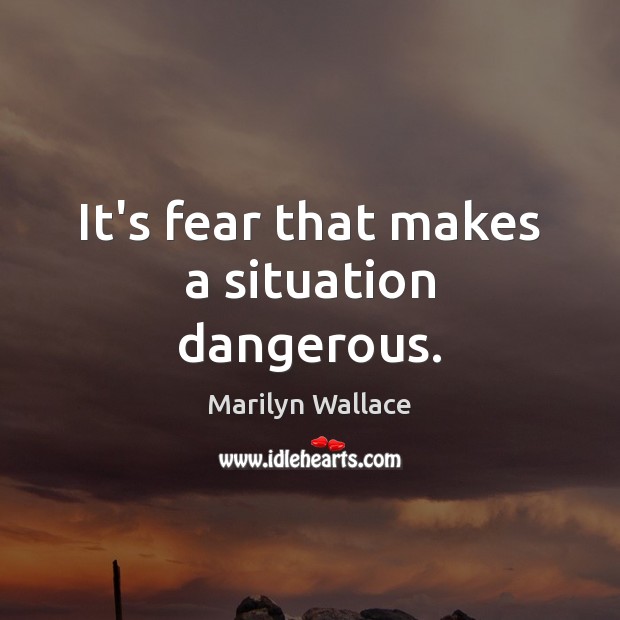 It’s fear that makes a situation dangerous. Marilyn Wallace Picture Quote