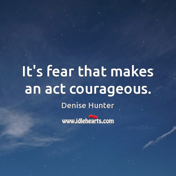 It’s fear that makes an act courageous. Denise Hunter Picture Quote