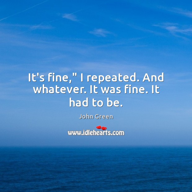 It’s fine,” I repeated. And whatever. It was fine. It had to be. John Green Picture Quote
