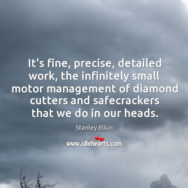 It’s fine, precise, detailed work, the infinitely small motor management of diamond Stanley Elkin Picture Quote