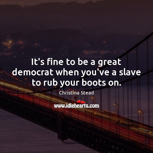 It’s fine to be a great democrat when you’ve a slave to rub your boots on. Christina Stead Picture Quote