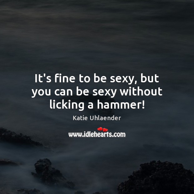 It’s fine to be sexy, but you can be sexy without licking a hammer! Katie Uhlaender Picture Quote