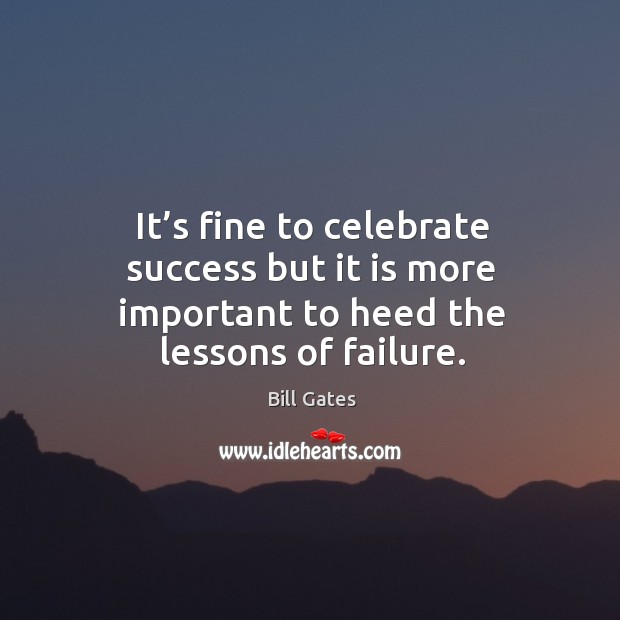 It’s fine to celebrate success but it is more important to heed the lessons of failure. Bill Gates Picture Quote