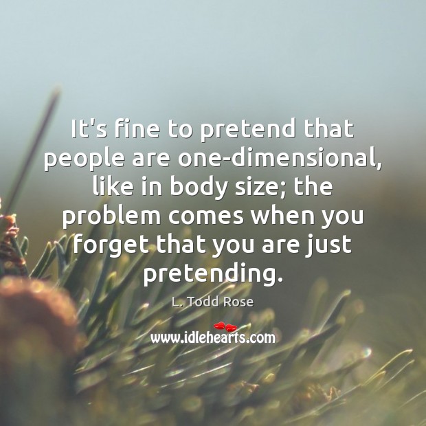 It’s fine to pretend that people are one-dimensional, like in body size; L. Todd Rose Picture Quote