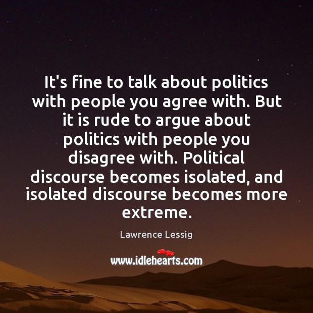 It’s fine to talk about politics with people you agree with. But Lawrence Lessig Picture Quote