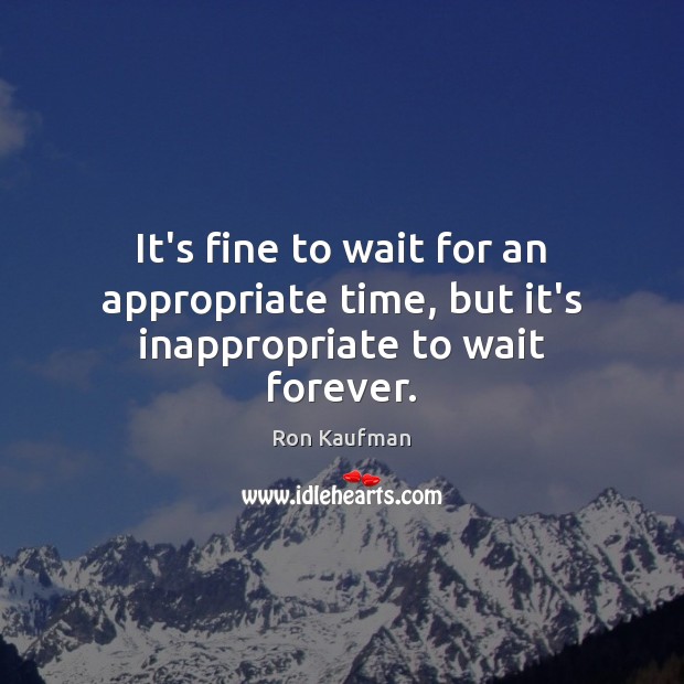 It’s fine to wait for an appropriate time, but it’s inappropriate to wait forever. Ron Kaufman Picture Quote
