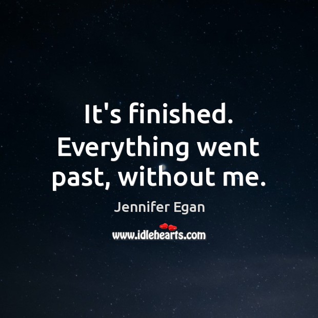 It’s finished. Everything went past, without me. Jennifer Egan Picture Quote