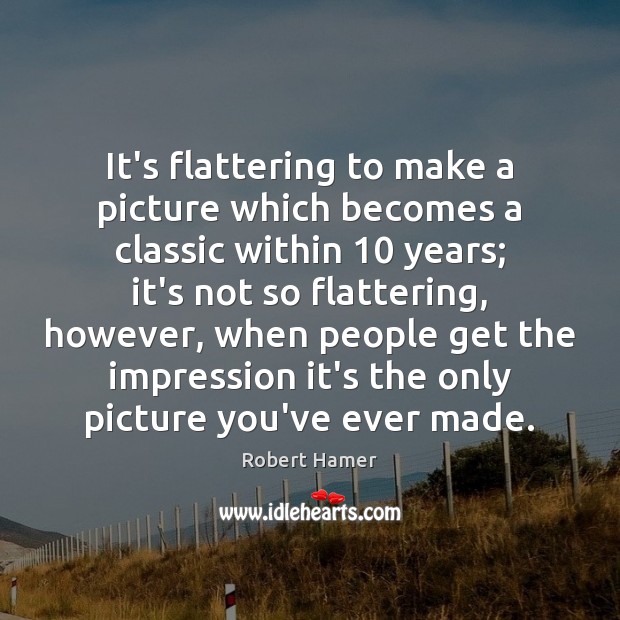 It’s flattering to make a picture which becomes a classic within 10 years; Robert Hamer Picture Quote