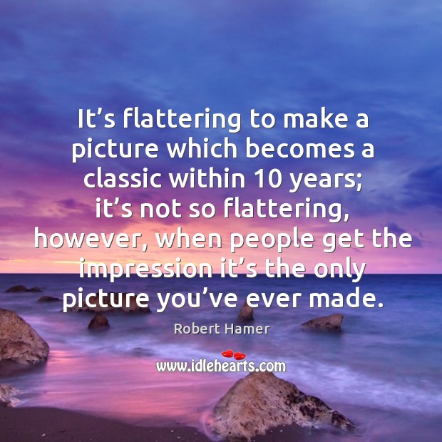 It’s flattering to make a picture which becomes a classic within 10 years Robert Hamer Picture Quote