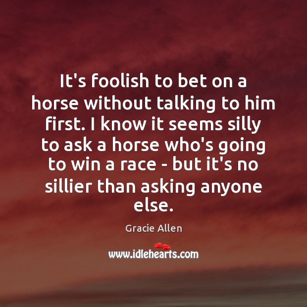 It’s foolish to bet on a horse without talking to him first. Gracie Allen Picture Quote