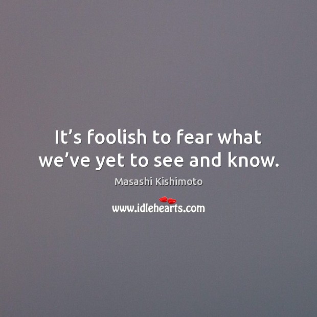 It’s foolish to fear what we’ve yet to see and know. Masashi Kishimoto Picture Quote