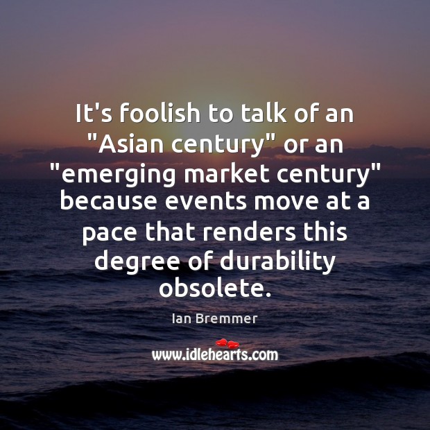 It’s foolish to talk of an “Asian century” or an “emerging market Ian Bremmer Picture Quote
