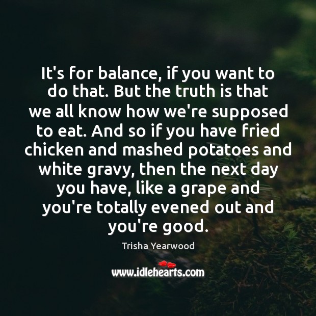 It’s for balance, if you want to do that. But the truth Trisha Yearwood Picture Quote
