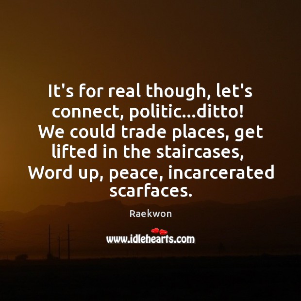 It’s for real though, let’s connect, politic…ditto!  We could trade places, Image