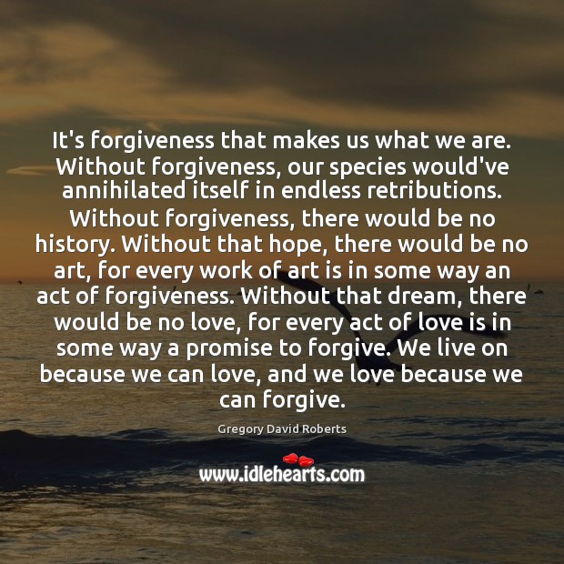 It’s forgiveness that makes us what we are. Without forgiveness, our species Gregory David Roberts Picture Quote