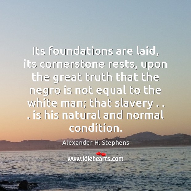 Its foundations are laid, its cornerstone rests, upon the great truth that Alexander H. Stephens Picture Quote