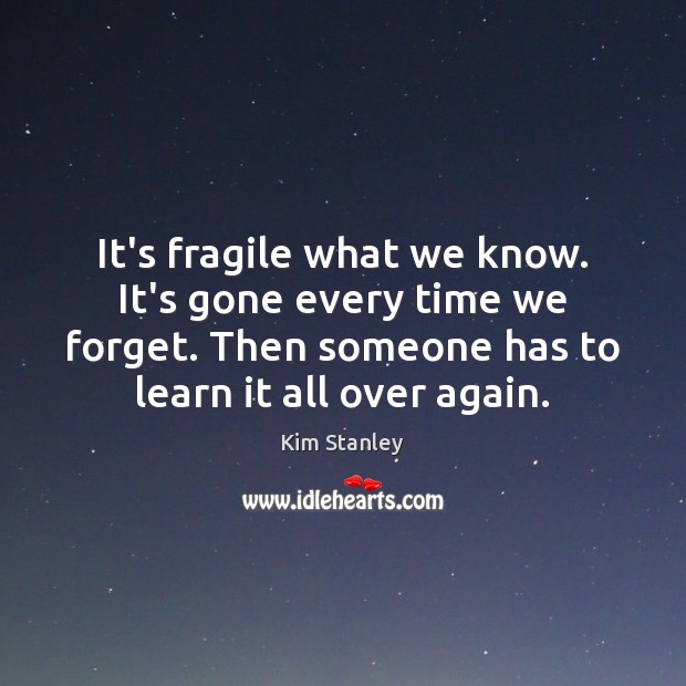 It’s fragile what we know. It’s gone every time we forget. Then Kim Stanley Picture Quote