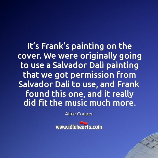 It’s frank’s painting on the cover. We were originally going to use a Alice Cooper Picture Quote
