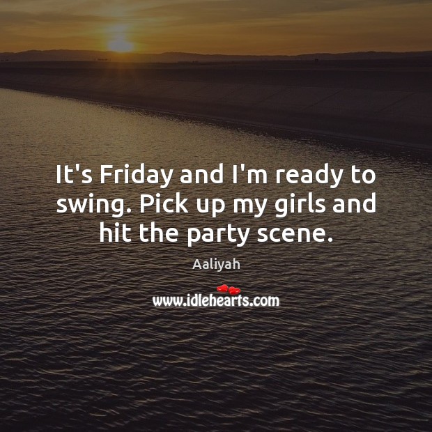 It’s Friday and I’m ready to swing. Pick up my girls and hit the party scene. Aaliyah Picture Quote