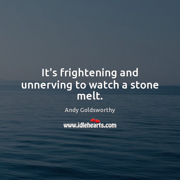It’s frightening and unnerving to watch a stone melt. Andy Goldsworthy Picture Quote