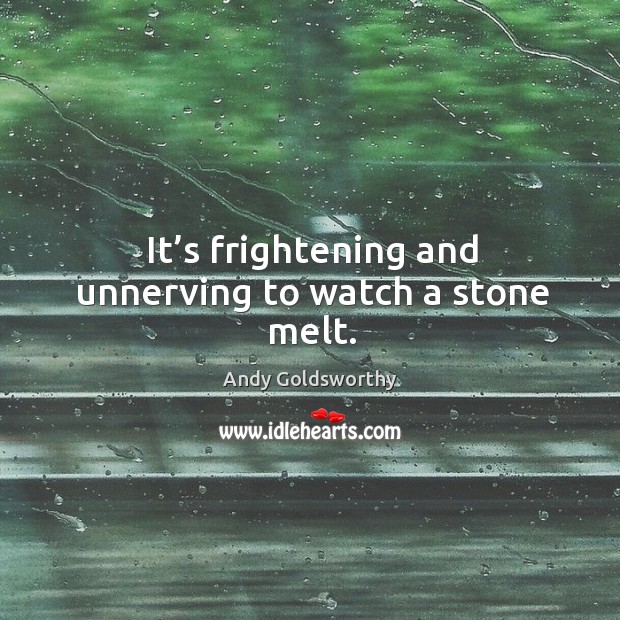 It’s frightening and unnerving to watch a stone melt. Andy Goldsworthy Picture Quote