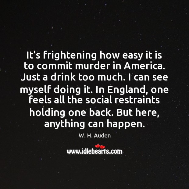 It’s frightening how easy it is to commit murder in America. Just W. H. Auden Picture Quote