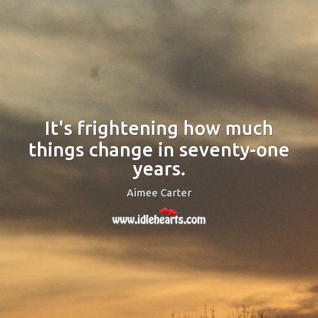 It’s frightening how much things change in seventy-one years. Aimee Carter Picture Quote