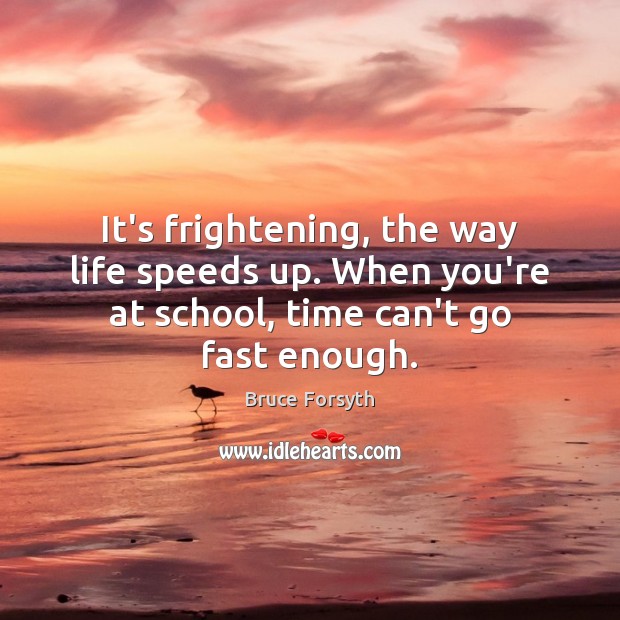 It’s frightening, the way life speeds up. When you’re at school, time Bruce Forsyth Picture Quote