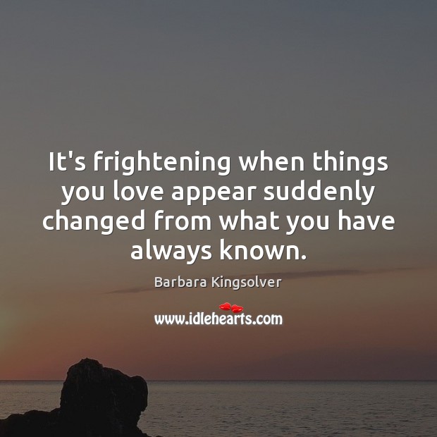 It’s frightening when things you love appear suddenly changed from what you Barbara Kingsolver Picture Quote