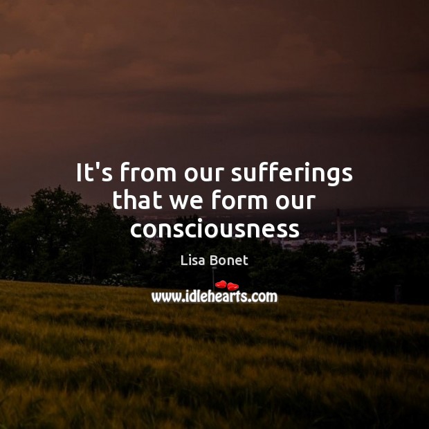 It’s from our sufferings that we form our consciousness Lisa Bonet Picture Quote