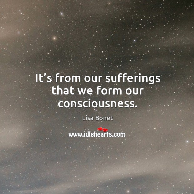 It’s from our sufferings that we form our consciousness. Image