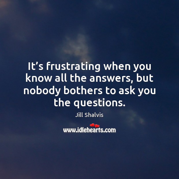 It’s frustrating when you know all the answers, but nobody bothers Jill Shalvis Picture Quote