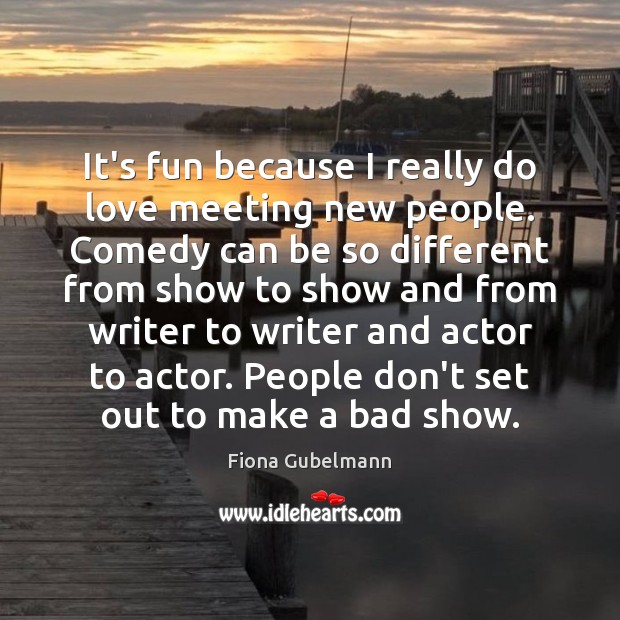 It’s fun because I really do love meeting new people. Comedy can Fiona Gubelmann Picture Quote