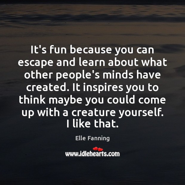 It’s fun because you can escape and learn about what other people’s Elle Fanning Picture Quote