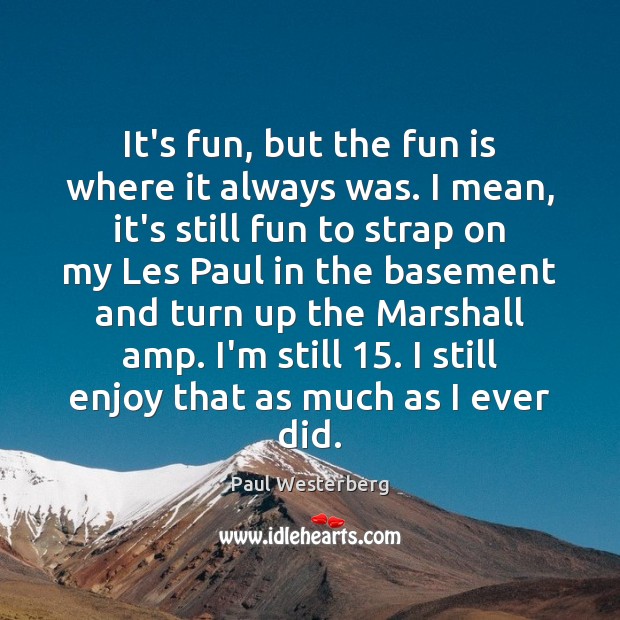 It’s fun, but the fun is where it always was. I mean, Paul Westerberg Picture Quote