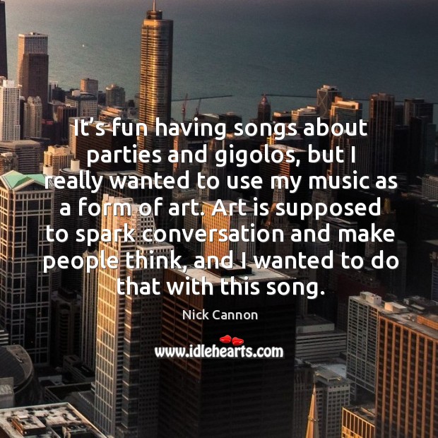 It’s fun having songs about parties and gigolos, but I really wanted to use my music as a form of art. Nick Cannon Picture Quote