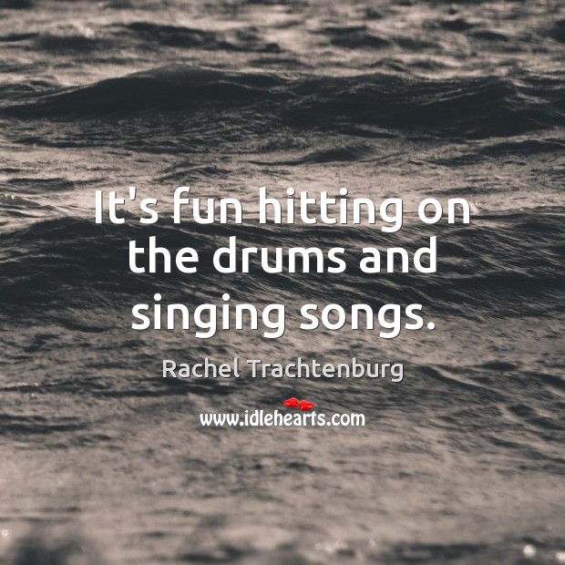 It’s fun hitting on the drums and singing songs. Rachel Trachtenburg Picture Quote