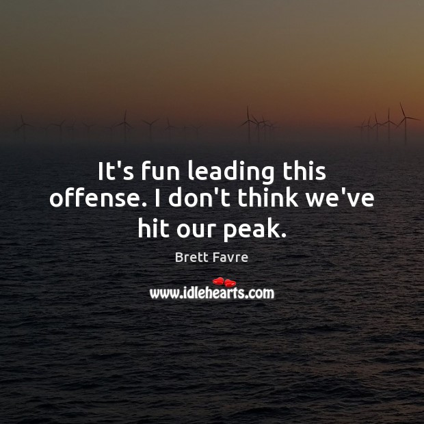 It’s fun leading this offense. I don’t think we’ve hit our peak. Brett Favre Picture Quote