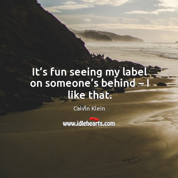 It’s fun seeing my label on someone’s behind – I like that. Calvin Klein Picture Quote