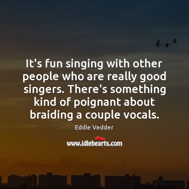 It’s fun singing with other people who are really good singers. There’s Eddie Vedder Picture Quote