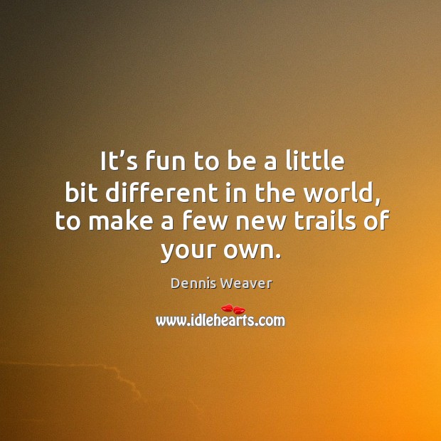 It’s fun to be a little bit different in the world, to make a few new trails of your own. Dennis Weaver Picture Quote